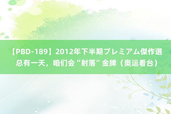 【PBD-189】2012年下半期プレミアム傑作選 总有一天，咱们会“射落”金牌（奥运看台）