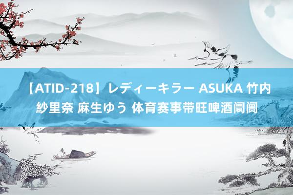 【ATID-218】レディーキラー ASUKA 竹内紗里奈 麻生ゆう 体育赛事带旺啤酒阛阓