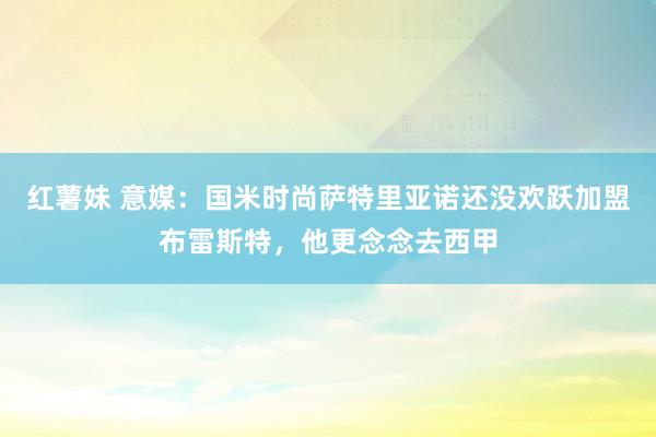 红薯妹 意媒：国米时尚萨特里亚诺还没欢跃加盟布雷斯特，他更念念去西甲