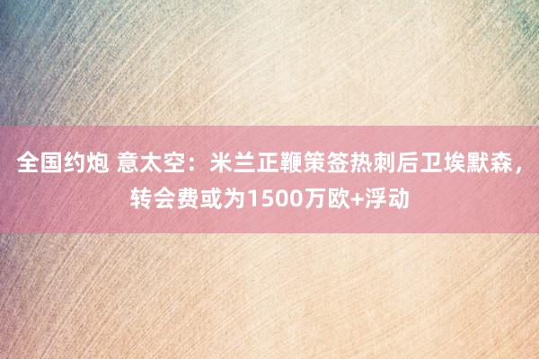 全国约炮 意太空：米兰正鞭策签热刺后卫埃默森，转会费或为1500万欧+浮动