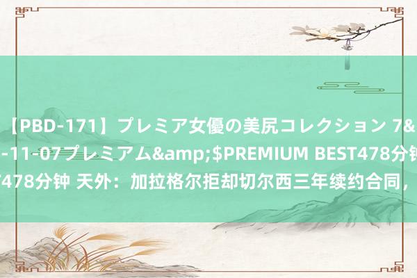 【PBD-171】プレミア女優の美尻コレクション 7</a>2012-11-07プレミアム&$PREMIUM BEST478分钟 天外：加拉格尔拒却切尔西三年续约合同，蓝军与马竞收尾契约