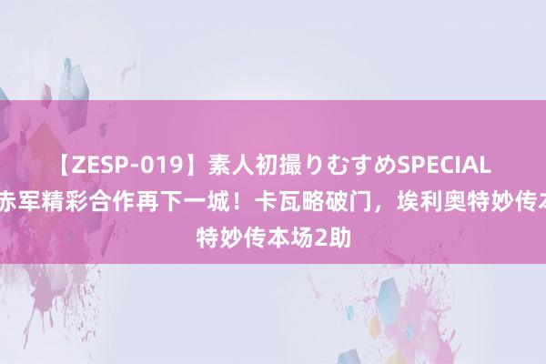 【ZESP-019】素人初撮りむすめSPECIAL Vol.3 赤军精彩合作再下一城！卡瓦略破门，埃利奥特妙传本场2助