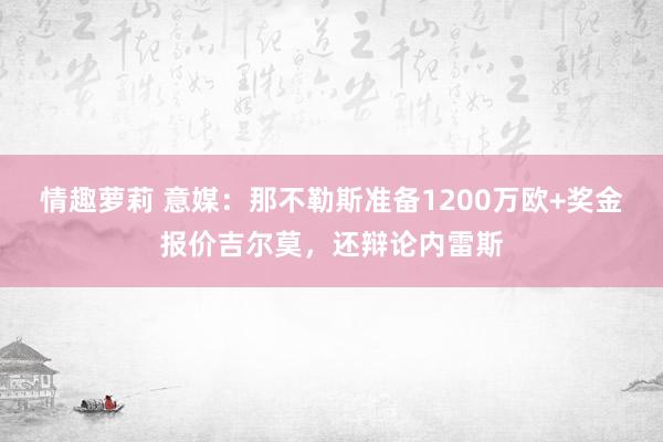 情趣萝莉 意媒：那不勒斯准备1200万欧+奖金报价吉尔莫，还辩论内雷斯