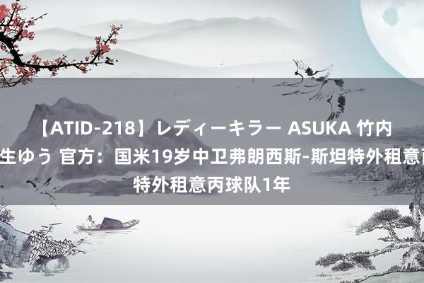 【ATID-218】レディーキラー ASUKA 竹内紗里奈 麻生ゆう 官方：国米19岁中卫弗朗西斯-斯坦特外租意丙球队1年