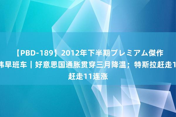 【PBD-189】2012年下半期プレミアム傑作選 经纬早班车｜好意思国通胀贯穿三月降温；特斯拉赶走11连涨