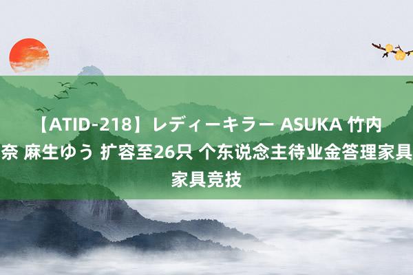 【ATID-218】レディーキラー ASUKA 竹内紗里奈 麻生ゆう 扩容至26只 个东说念主待业金答理家具竞技