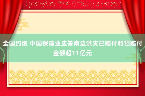 全国约炮 中国保障业应答南边洪灾已赔付和预赔付金额超11亿元