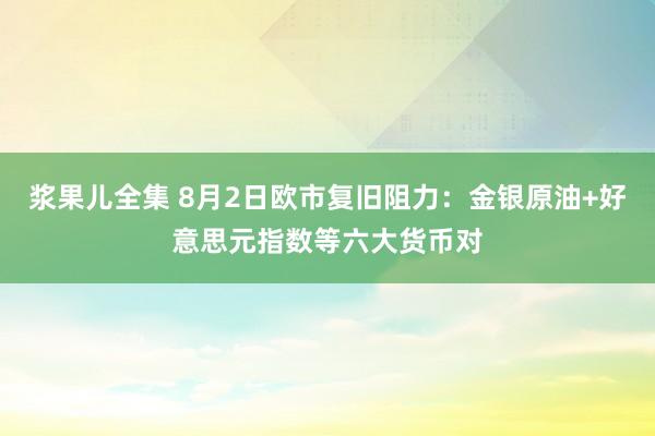 浆果儿全集 8月2日欧市复旧阻力：金银原油+好意思元指数等六大货币对