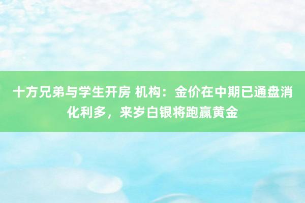 十方兄弟与学生开房 机构：金价在中期已通盘消化利多，来岁白银将跑赢黄金