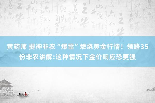 黄药师 提神非农“爆雷”燃烧黄金行情！领路35份非农讲解:这种情况下金价响应恐更强