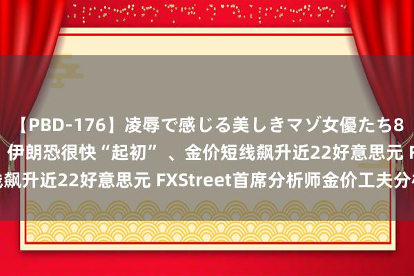 【PBD-176】凌辱で感じる美しきマゾ女優たち8時間 黄金大行情突袭！伊朗恐很快“起初” 、金价短线飙升近22好意思元 FXStreet首席分析师金价工夫分析