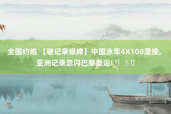 全国约炮 【破记录银牌】中国泳军4X100混接， 亚洲记录忽闪巴黎奥运! ‍♂️