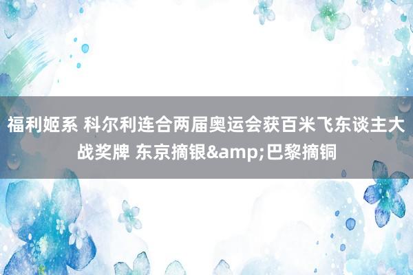 福利姬系 科尔利连合两届奥运会获百米飞东谈主大战奖牌 东京摘银&巴黎摘铜