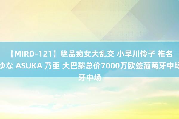 【MIRD-121】絶品痴女大乱交 小早川怜子 椎名ゆな ASUKA 乃亜 大巴黎总价7000万欧签葡萄牙中场