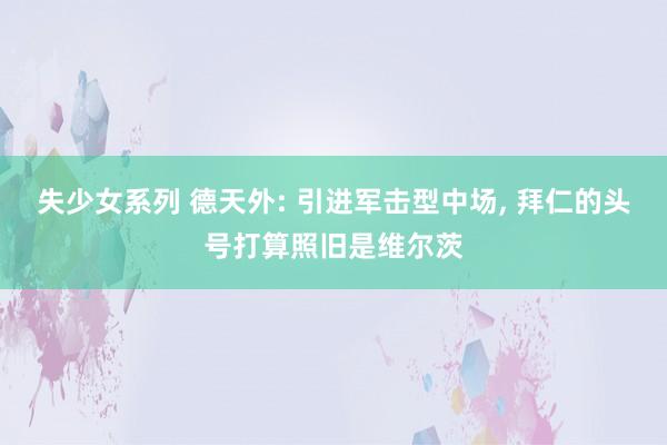 失少女系列 德天外: 引进军击型中场， 拜仁的头号打算照旧是维尔茨