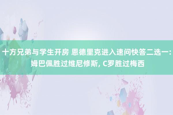 十方兄弟与学生开房 恩德里克进入速问快答二选一: 姆巴佩胜过维尼修斯，<a href=