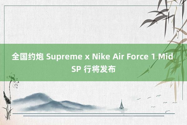 全国约炮 Supreme x Nike Air Force 1 Mid SP 行将发布