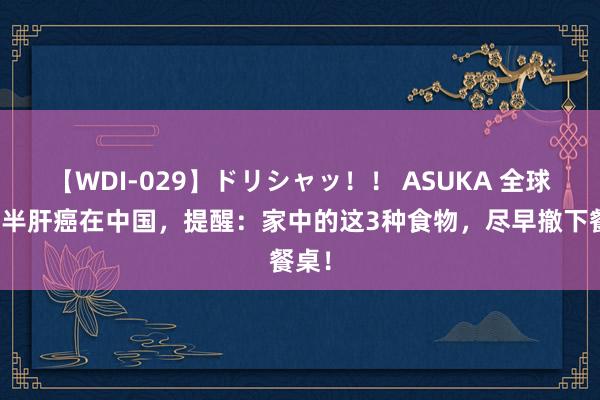 【WDI-029】ドリシャッ！！ ASUKA 全球近一半肝癌在中国，提醒：家中的这3种食物，尽早撤下餐桌！