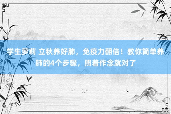 学生萝莉 立秋养好肺，免疫力翻倍！教你简单养肺的4个步骤，照着作念就对了