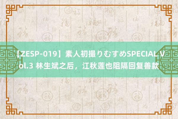 【ZESP-019】素人初撮りむすめSPECIAL Vol.3 林生斌之后，江秋莲也阻隔回复善款