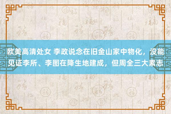 欧美高清处女 李政说念在旧金山家中物化，没能见证李所、李图在降生地建成，但周全三大素志