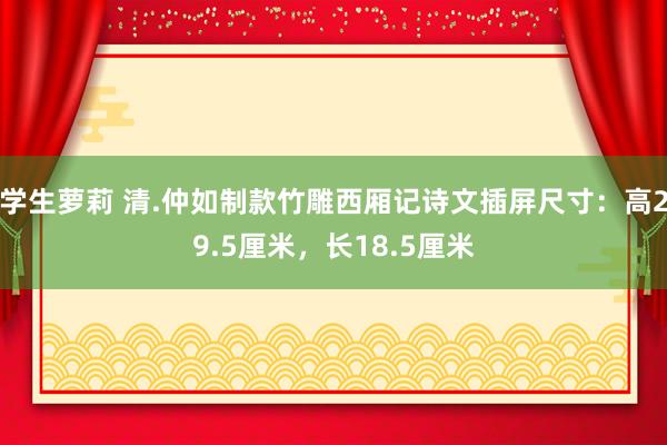 学生萝莉 清.仲如制款竹雕西厢记诗文插屏尺寸：高29.5厘米，长18.5厘米