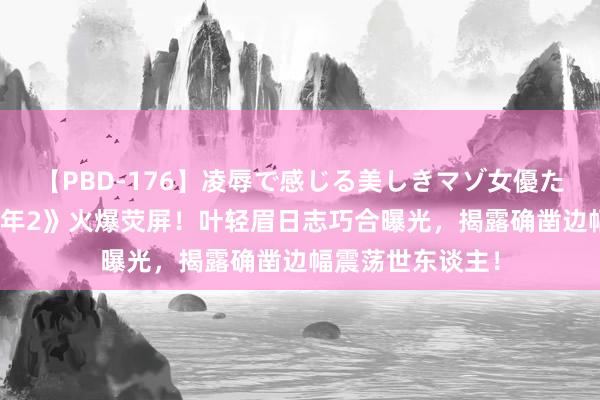 【PBD-176】凌辱で感じる美しきマゾ女優たち8時間 《庆余年2》火爆荧屏！叶轻眉日志巧合曝光，揭露确凿边幅震荡世东谈主！