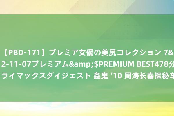 【PBD-171】プレミア女優の美尻コレクション 7</a>2012-11-07プレミアム&$PREMIUM BEST478分钟【ADVSR-021】クライマックスダイジェスト 姦鬼 ’10 周涛长春探秘车企风仪，56岁以玄色马甲丸子头展现新高度优雅