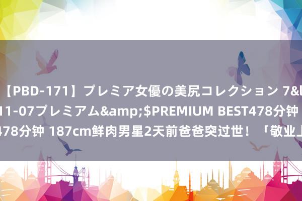 【PBD-171】プレミア女優の美尻コレクション 7</a>2012-11-07プレミアム&$PREMIUM BEST478分钟 187cm鲜肉男星2天前爸爸突过世！　「敬业上工」贴心暖举曝光