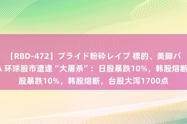 【RBD-472】プライド粉砕レイプ 標的、美脚パーツモデル ASUKA 环球股市遭逢“大屠杀”：日股暴跌10%，韩股熔断，台股大泻1700点