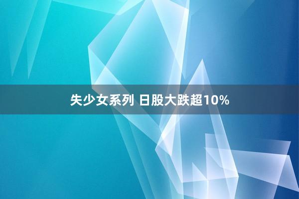 失少女系列 日股大跌超10%