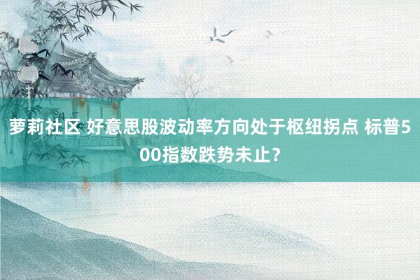 萝莉社区 好意思股波动率方向处于枢纽拐点 标普500指数跌势未止？