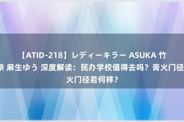 【ATID-218】レディーキラー ASUKA 竹内紗里奈 麻生ゆう 深度解读：民办学校值得去吗？膏火门径若何样？