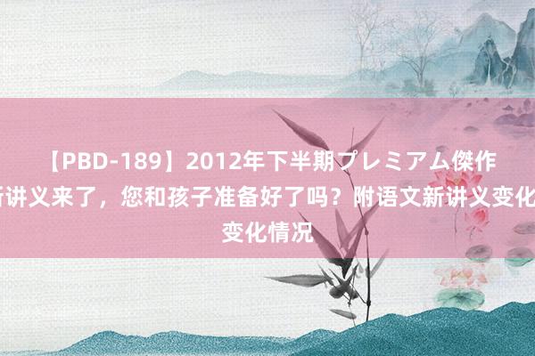 【PBD-189】2012年下半期プレミアム傑作選 新讲义来了，您和孩子准备好了吗？附语文新讲义变化情况