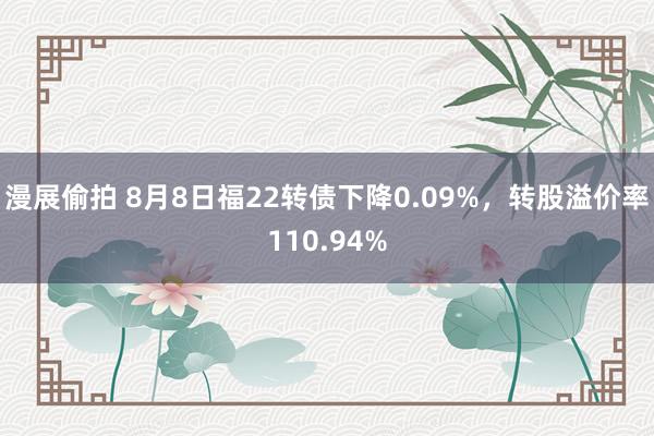 漫展偷拍 8月8日福22转债下降0.09%，转股溢价率110.94%