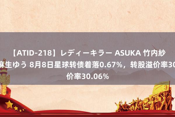 【ATID-218】レディーキラー ASUKA 竹内紗里奈 麻生ゆう 8月8日星球转债着落0.67%，转股溢价率30.06%