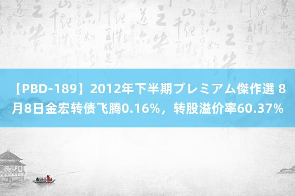 【PBD-189】2012年下半期プレミアム傑作選 8月8日金宏转债飞腾0.16%，转股溢价率60.37%