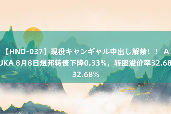 【HND-037】現役キャンギャル中出し解禁！！ ASUKA 8月8日煜邦转债下降0.33%，转股溢价率32.68%