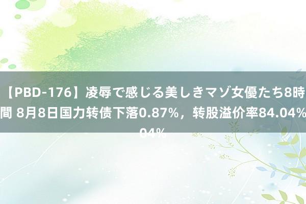 【PBD-176】凌辱で感じる美しきマゾ女優たち8時間 8月8日国力转债下落0.87%，转股溢价率84.04%