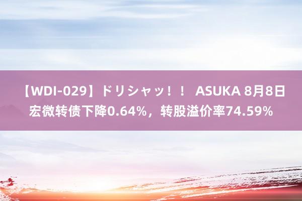 【WDI-029】ドリシャッ！！ ASUKA 8月8日宏微转债下降0.64%，转股溢价率74.59%