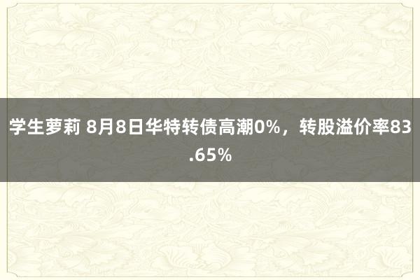 学生萝莉 8月8日华特转债高潮0%，转股溢价率83.65%