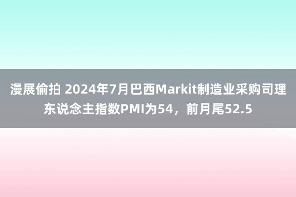 漫展偷拍 2024年7月巴西Markit制造业采购司理东说念主指数PMI为54，前月尾52.5