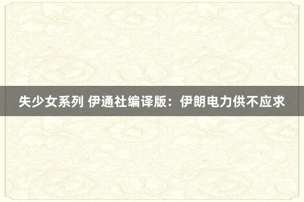 失少女系列 伊通社编译版：伊朗电力供不应求