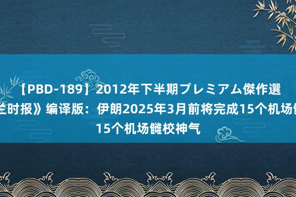 【PBD-189】2012年下半期プレミアム傑作選 《德黑兰时报》编译版：伊朗2025年3月前将完成15个机场雠校神气