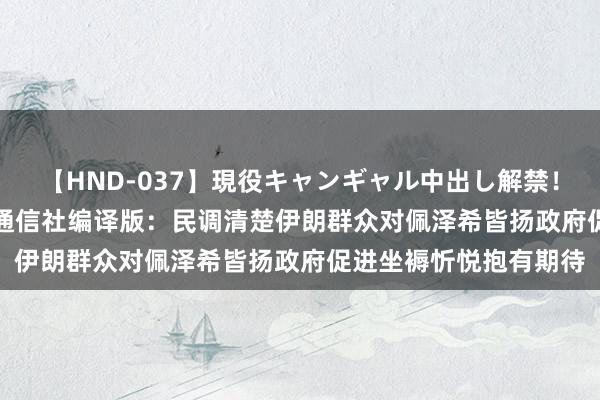 【HND-037】現役キャンギャル中出し解禁！！ ASUKA 伊朗学生通信社编译版：民调清楚伊朗群众对佩泽希皆扬政府促进坐褥忻悦抱有期待