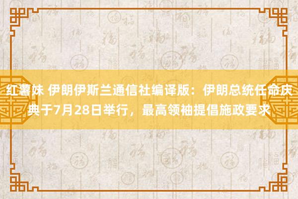 红薯妹 伊朗伊斯兰通信社编译版：伊朗总统任命庆典于7月28日举行，最高领袖提倡施政要求