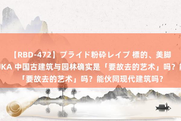 【RBD-472】プライド粉砕レイプ 標的、美脚パーツモデル ASUKA 中国古建筑与园林确实是「要故去的艺术」吗？能伙同现代建筑吗？