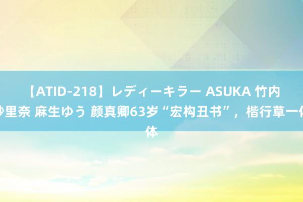 【ATID-218】レディーキラー ASUKA 竹内紗里奈 麻生ゆう 颜真卿63岁“宏构丑书”，楷行草一体