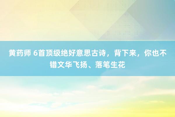 黄药师 6首顶级绝好意思古诗，背下来，你也不错文华飞扬、落笔生花