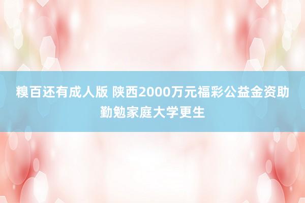 糗百还有成人版 陕西2000万元福彩公益金资助勤勉家庭大学更生